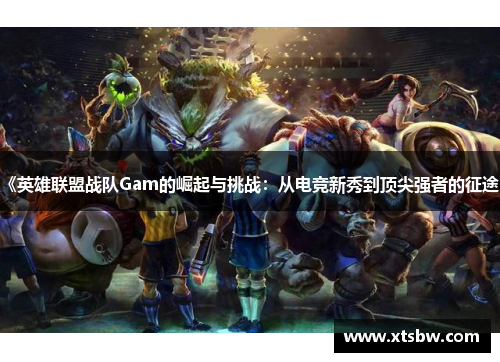 《英雄联盟战队Gam的崛起与挑战：从电竞新秀到顶尖强者的征途》