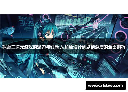 探索二次元游戏的魅力与创新 从角色设计到剧情深度的全面剖析