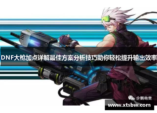 DNF大枪加点详解最佳方案分析技巧助你轻松提升输出效率