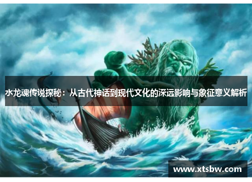 水龙魂传说探秘:从古代神话到现代文化的深远影响与象征意义解析 水龙魂传说探秘:从古代神话到现代文化的深远影响与象征意义解析